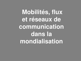 Mobilités, flux et réseaux de communication dans la mondialisation