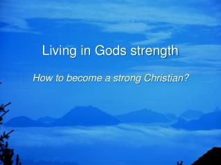 Living in Gods strength How to become a strong Christian?