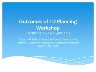 Outcomes of TD Planning Workshop Entebbe 25-28 / 1-6 August 2014