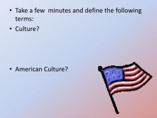Take a few minutes and define the following terms: Culture? American Culture?
