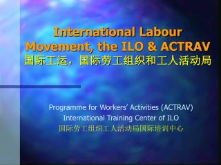 International Labour Movement, the ILO &amp; ACTRAV 国际工运，国际劳工组织和工人活动局