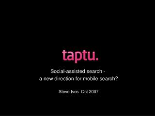 Social-assisted search - a new direction for mobile search? Steve Ives Oct 2007