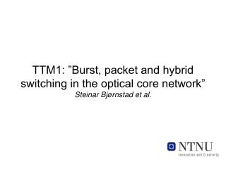 TTM1: ”Burst, packet and hybrid switching in the optical core network” Steinar Bjørnstad et al.