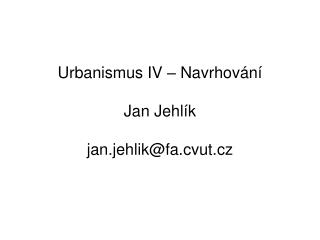 Urbanismus IV – Navrhování Jan Jehlík jan.jehlik@fa.cvut.cz