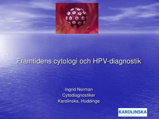 Framtidens cytologi och HPV-diagnostik Ingrid Norman Cytodiagnostiker Karolinska, Huddinge