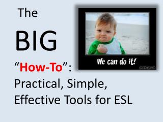 The BIG “ How-To ”: Practical, Simple, Effective Tools for ESL