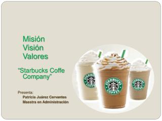 Misión 	Visión 	Valores “Starbucks Coffe Company ” Presenta: 	Patricia Juárez Cervantes