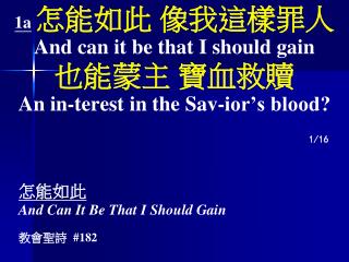 1a 怎能如此 像我這樣罪人 And can it be that I should gain 也能蒙主 寶血救贖 An in-terest in the Sav-ior’s blood?