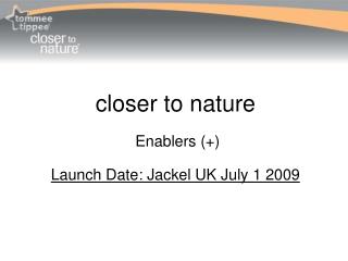 closer to nature Enablers (+) Launch Date: Jackel UK July 1 2009