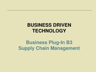 BUSINESS DRIVEN TECHNOLOGY Business Plug-In B3 Supply Chain Management