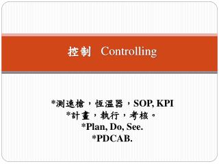 控制 Controlling * 測速槍，恆溫器， SOP, KPI * 計畫，執行，考核。 *Plan, Do, See. *PDCAB.
