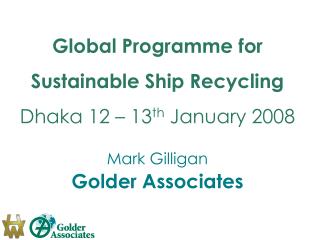 Global Programme for Sustainable Ship Recycling Dhaka 12 – 13 th January 2008 Mark Gilligan