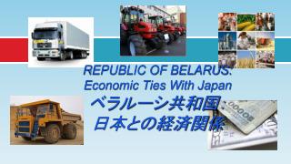 REPUBLIC OF BELARUS: Economic Ties With Japan ベラルーシ共和国： 日本との経済関係