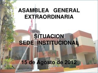 ASAMBLEA GENERAL EXTRAORDINARIA SITUACION SEDE INSTITUCIONAL 15 de Agosto de 2012