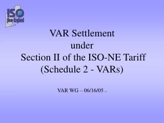 VAR Settlement under Section II of the ISO-NE Tariff (Schedule 2 - VARs) VAR WG – 06/16/05 v3