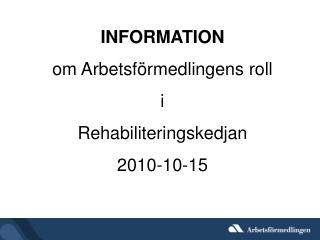 INFORMATION om Arbetsförmedlingens roll i Rehabiliteringskedjan 2010-10-15