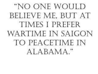 “No one would believe me, but at times I prefer wartime in Saigon to peacetime in Alabama.”