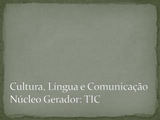 Cultura , Língua e Comunicação Núcleo Gerador: TIC