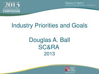 Industry Priorities and Goals Douglas A. Ball SC&amp;RA 2013