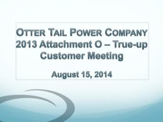 Otter Tail Power Company 2013 Attachment O – True-up Customer Meeting August 15 , 2014