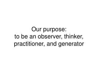 Our purpose: to be an observer, thinker, practitioner, and generator