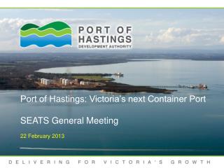 Port of Hastings: Victoria’s next Container Port SEATS General Meeting 22 February 2013