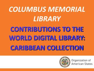 COLUMBUS MEMORIAL LIBRARY CONTRIBUTIONS TO THE WORLD DIGITAL LIBRARY: CARIBBEAN COLLECTION