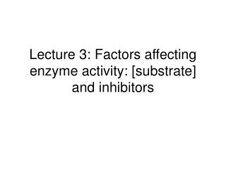 Lecture 3: Factors affecting enzyme activity: [substrate] and inhibitors