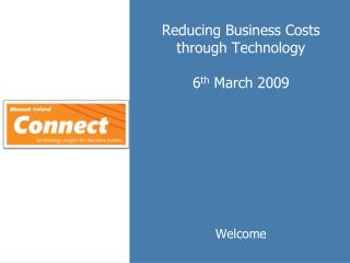 Reducing Business Costs through Technology 6 th March 2009