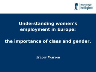 Understanding women’s employment in Europe: the importance of class and gender. Tracey Warren