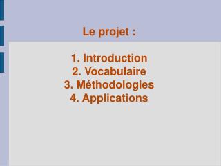Le projet : 1. Introduction 2. Vocabulaire 3. Méthodologies 4. Applications