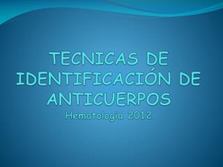 TECNICAS DE IDENTIFICACIÓN DE ANTICUERPOS Hematologia 2012