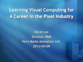 Learning Visual Computing for A Career in the Pixel Industry David Lee Director, R&amp;D