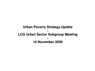 Urban Poverty Strategy Update - LCG Urban Sector Subgroup Meeting - 16 November 2009