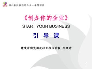 《 创办你的企业 》 START YOUR BUSINESS 引 导 课 醴陵市陶瓷烟花职业技术学校 陈顺琦