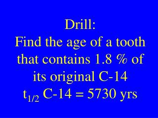 Drill: Find the age of a tooth that contains 1.8 % of its original C-14 t 1/2 C-14 = 5730 yrs