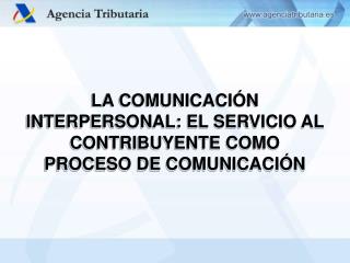 LA COMUNICACIÓN INTERPERSONAL: EL SERVICIO AL CONTRIBUYENTE COMO PROCESO DE COMUNICACIÓN