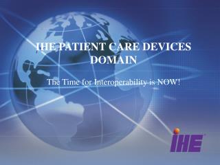 IHE PATIENT CARE DEVICES DOMAIN The Time for Interoperability is NOW!