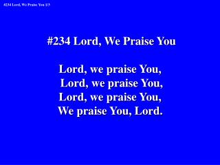 #234 Lord, We Praise You Lord, we praise You, Lord, we praise You, Lord, we praise You,