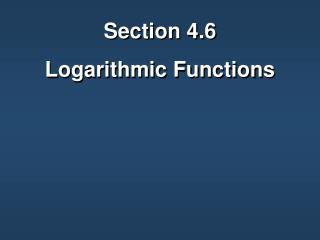 Section 4.6 Logarithmic Functions