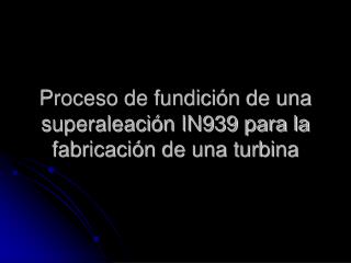 Proceso de fundición de una superaleación IN939 para la fabricación de una turbina