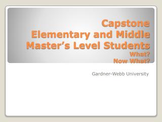Capstone Elementary and Middle Master’s Level Students What? Now What?