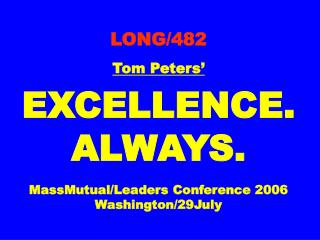 LONG/482 Tom Peters’ EXCELLENCE. ALWAYS. MassMutual/Leaders Conference 2006 Washington/29July