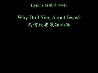 Hymns 詩歌本 #441 Why Do I Sing About Jesus? 為何我要歌頌耶穌