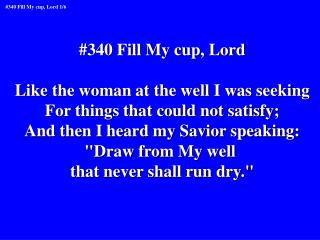 #340 Fill My cup, Lord Like the woman at the well I was seeking For things that could not satisfy;