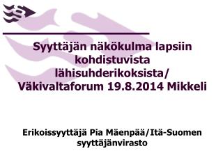 Syyttäjän näkökulma lapsiin kohdistuvista lähisuhderikoksista/ Väkivaltaforum 19.8.2014 Mikkeli