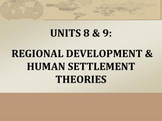 UNITS 8 &amp; 9 : REGIONAL DEVELOPMENT &amp; HUMAN SETTLEMENT THEORIES