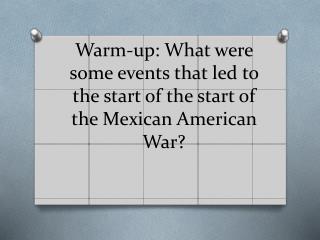 Warm-up: What were some events that led to the start of the start of the Mexican American War?