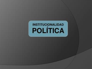INSTITUCIONALIDAD POLÍTICA