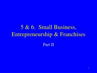 5 &amp; 6. Small Business, Entrepreneurship &amp; Franchises